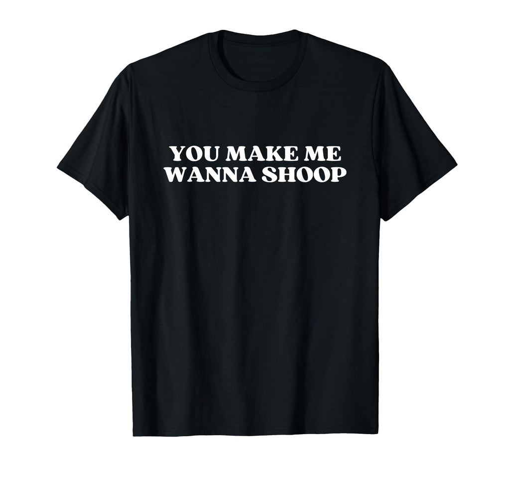 You Make Me Wanna Shoop Y2K Aesthetic T-Shirt - Minimalist Print Unisex - T-Shirt, Sweatshirt, Hoodie