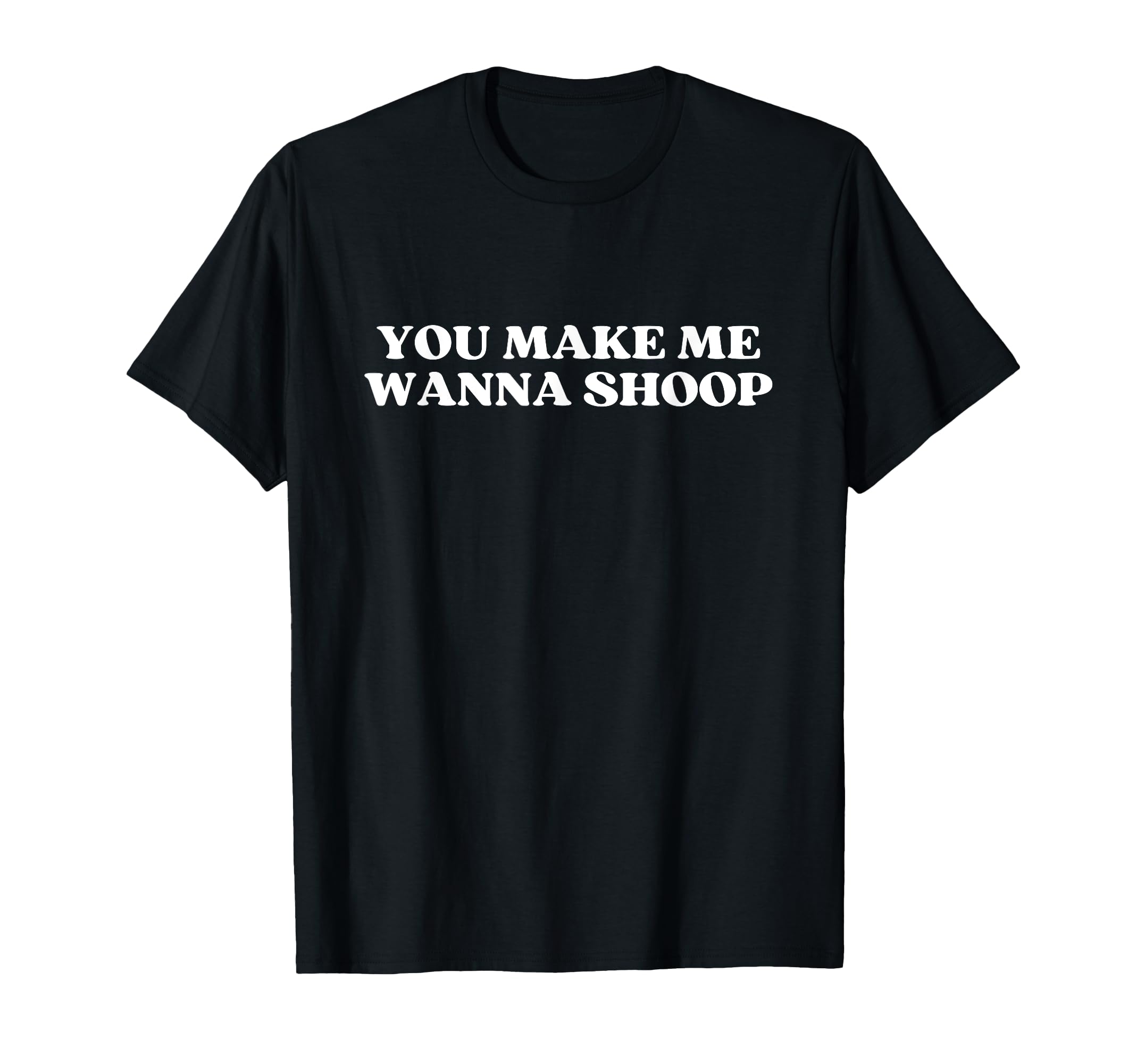 You Make Me Wanna Shoop Y2K Aesthetic T-Shirt - Minimalist Print Unisex - T-Shirt, Sweatshirt, Hoodie