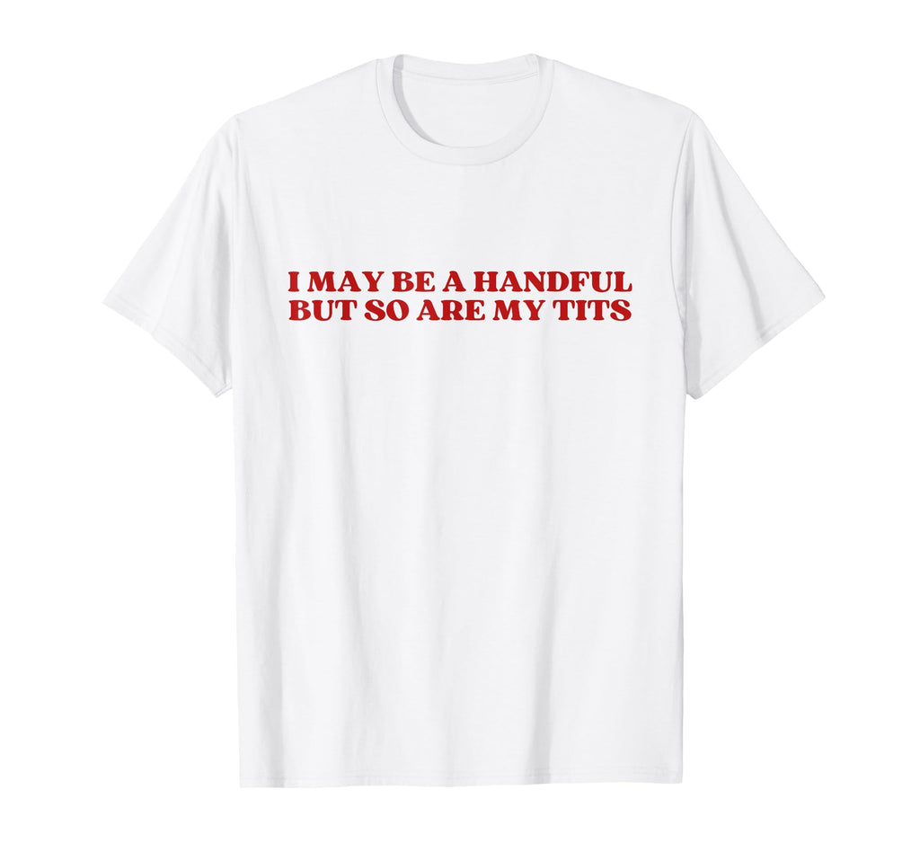 I May Be Handful But So Are My T-Shirt - Casual Everyday Wear Men Women - T-Shirt, Sweatshirt, Hoodie