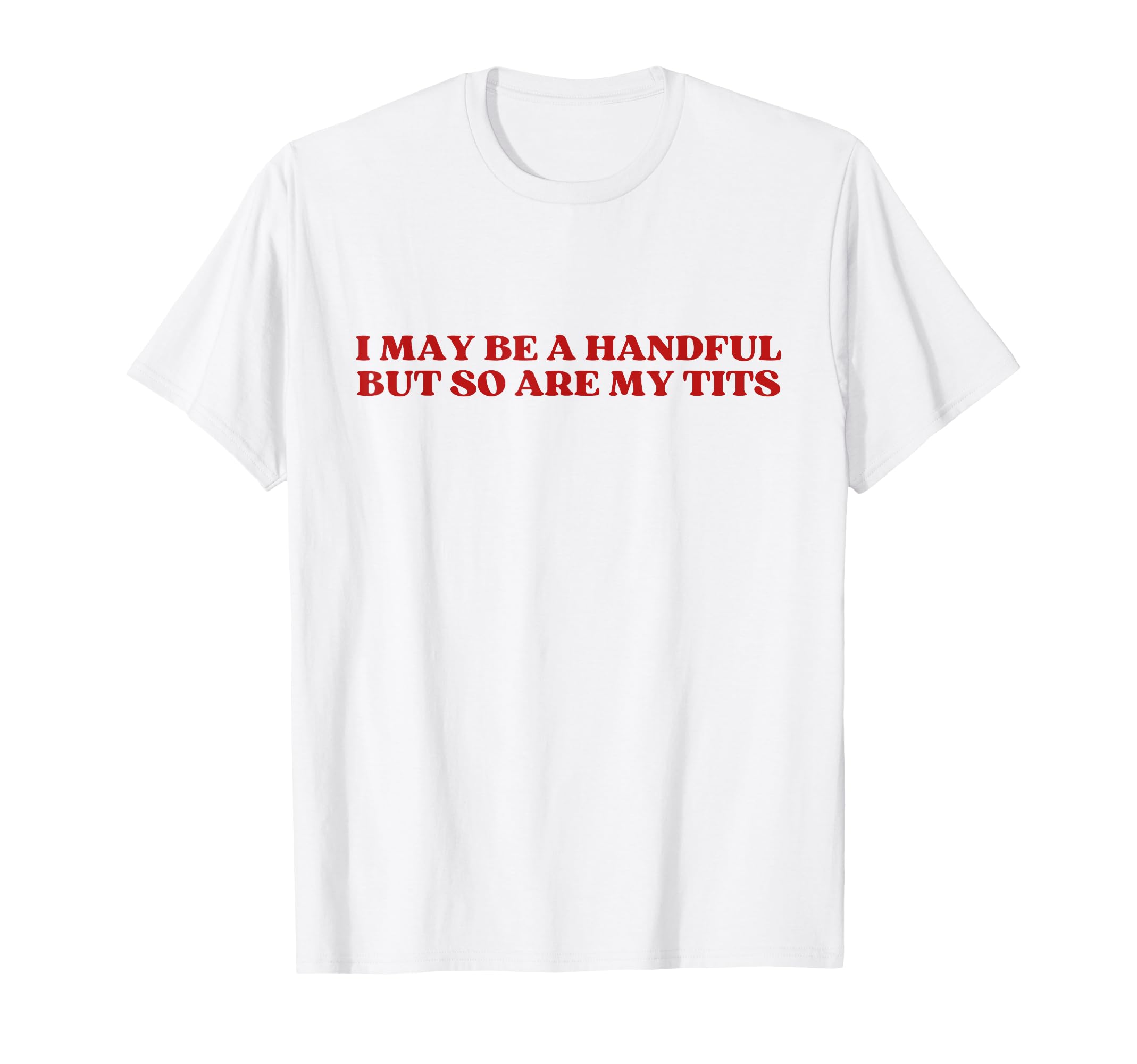 I May Be Handful But So Are My T-Shirt - Casual Everyday Wear Men Women - T-Shirt, Sweatshirt, Hoodie