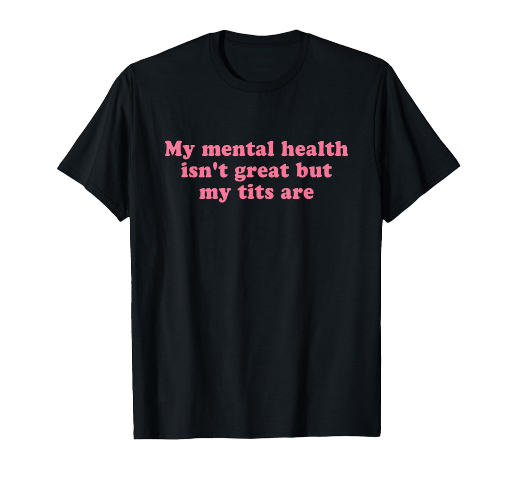 My Mental Health Isnt Great But My Tits T-Shirt - Minimalist Print Unisex - T-Shirt, Sweatshirt, Hoodie