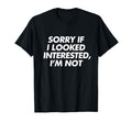 Sorry If I Looked Interested Im T-Shirt - Casual Everyday Wear Men Women - T-Shirt, Sweatshirt, Hoodie