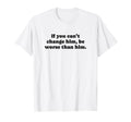 If You Cant Change Him Be Worse Than Him T-Shirt - Trendy Graphic Unisex - T-Shirt, Sweatshirt, Hoodie