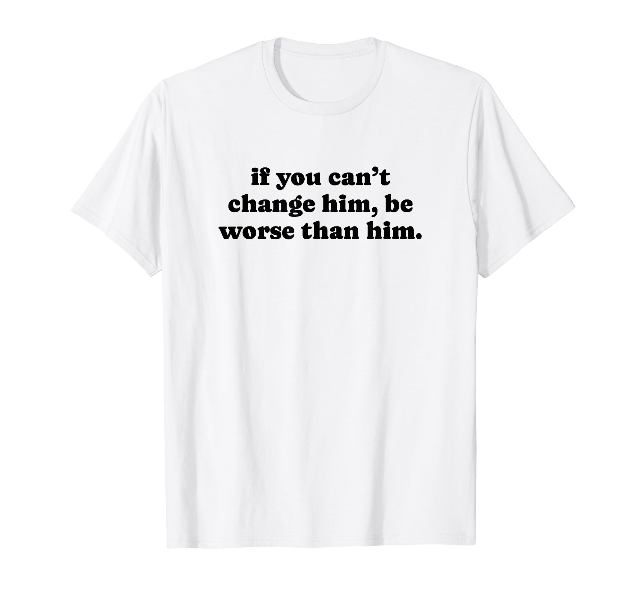 If You Cant Change Him Be Worse Than Him T-Shirt - Trendy Graphic Unisex - T-Shirt, Sweatshirt, Hoodie
