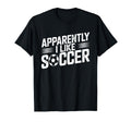 Apparently I Like Soccer Season Funny T-Shirt - Novelty Apparel Unisex - T-Shirt, Sweatshirt, Hoodie