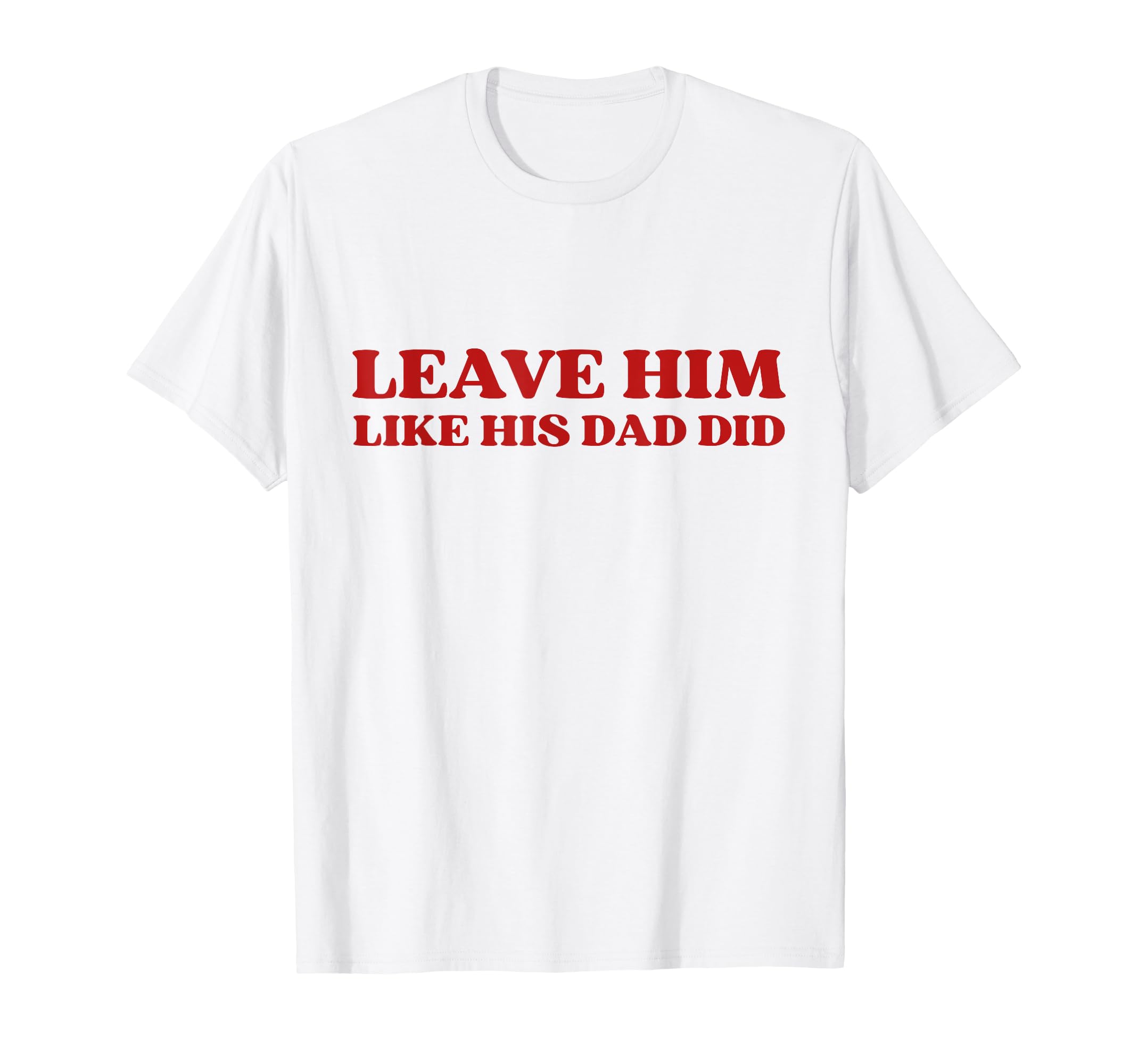 Leave Him Like His Dad Did Dump Him Y2K T-Shirt - Graphic Print Men Women - T-Shirt, Sweatshirt, Hoodie