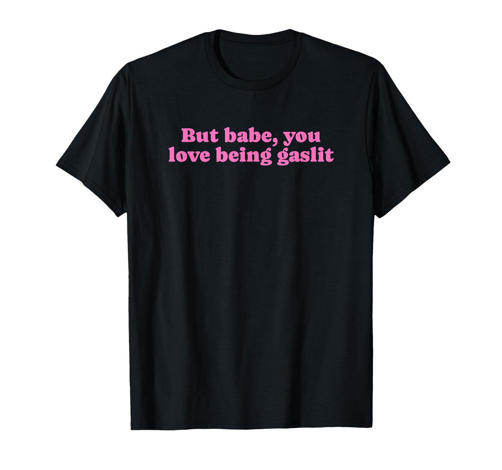 But Babe You Love Being Gaslit Funny T-Shirt - Fun Novelty Design Unisex - T-Shirt, Sweatshirt, Hoodie