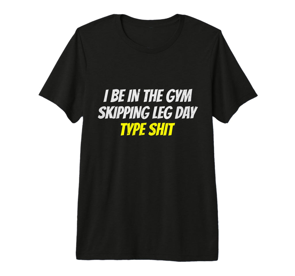 I Be Gym Skipping Leg Day Type Shit Funny T-Shirt - Unique Graphic Unisex - T-Shirt, Sweatshirt, Hoodie
