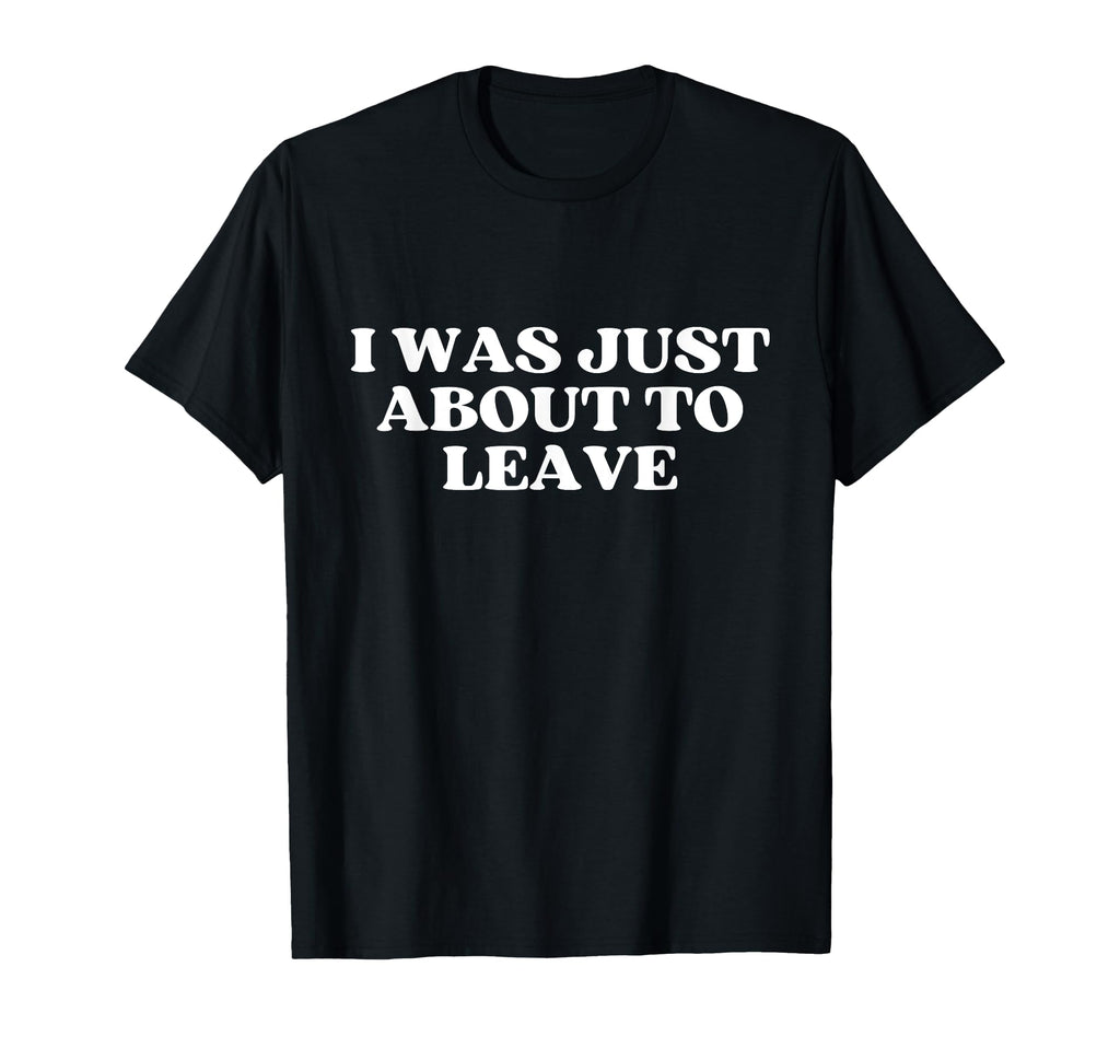 I Was Just About To Leave Y2K T-Shirt - Aesthetic Graphic Men Women - T-Shirt, Sweatshirt, Hoodie