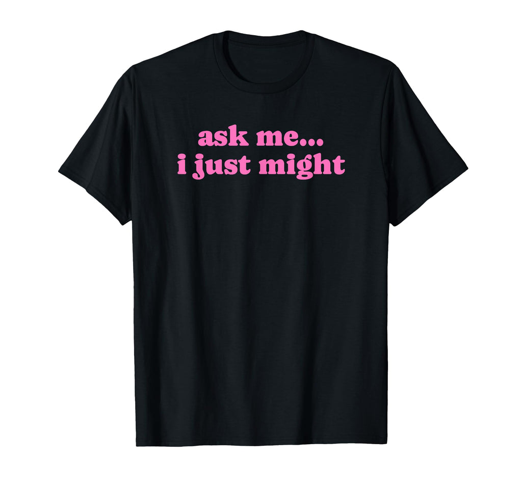 Ask Me I Just Might Funny Y2K T-Shirt - Casual Everyday Wear for Adults - T-Shirt, Sweatshirt, Hoodie