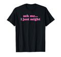 Ask Me I Just Might Funny Y2K T-Shirt - Casual Everyday Wear for Adults - T-Shirt, Sweatshirt, Hoodie