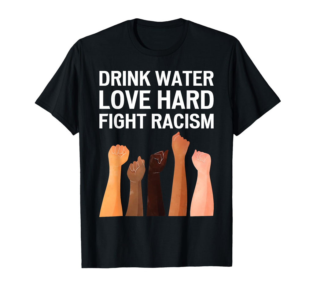 Drink Water Love Hard Fight Racism T-Shirt - Novelty Apparel Men Women - T-Shirt, Sweatshirt, Hoodie