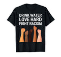 Drink Water Love Hard Fight Racism T-Shirt - Novelty Apparel Men Women - T-Shirt, Sweatshirt, Hoodie