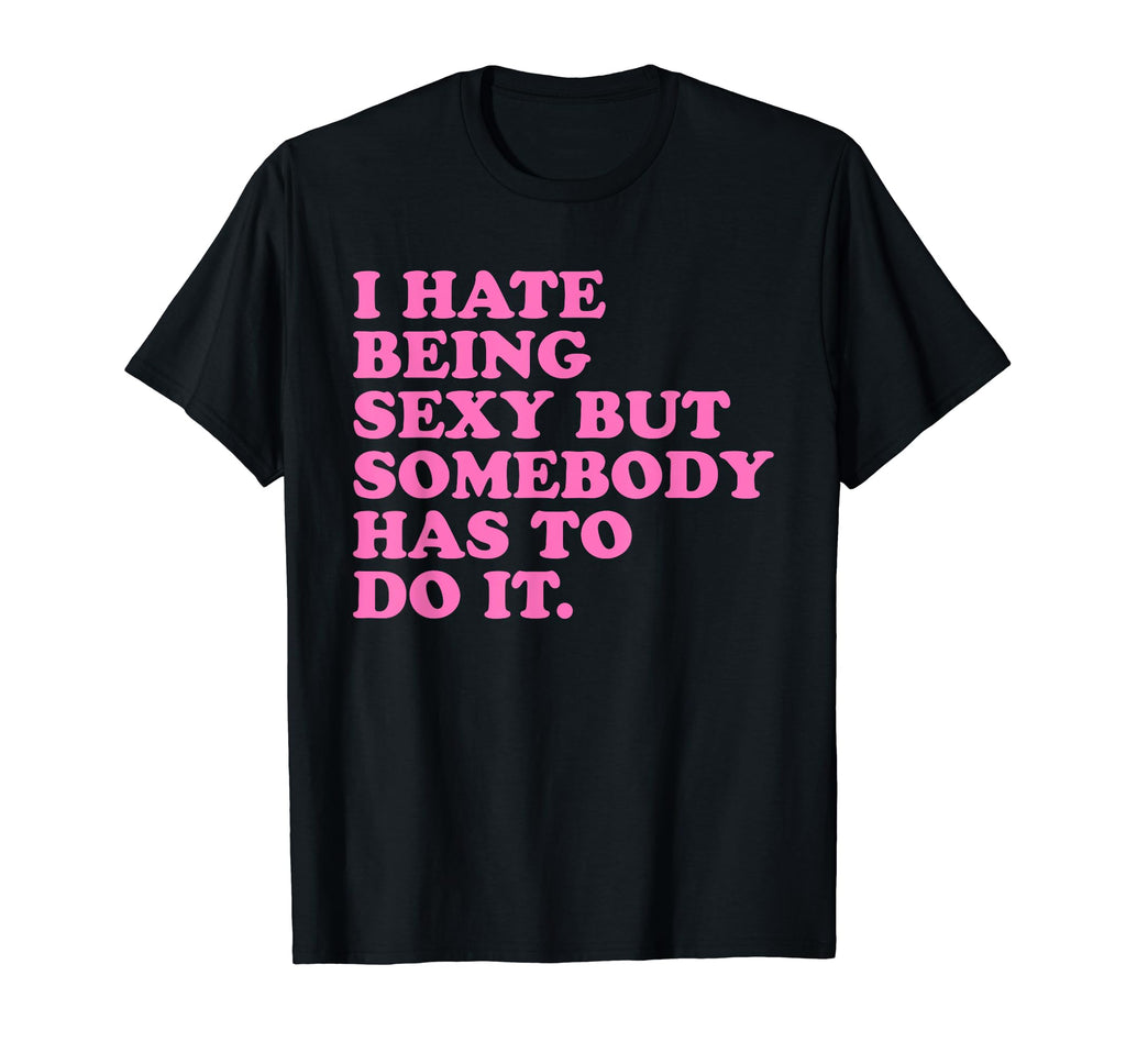 I Hate Being Sexy But Somebody Has To Do T-Shirt - Graphic Print Men Women - T-Shirt, Sweatshirt, Hoodie