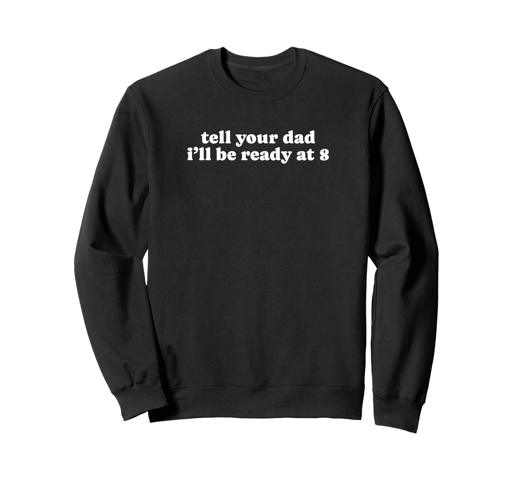 Tell Your Dad Ill Be Ready 8 Funny Sweatshirt - Fun Novelty Design Unisex - T-Shirt, Sweatshirt, Hoodie