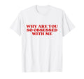 Why Are You So Obsessed Me Y2K T-Shirt - Custom Art Print Men Women - T-Shirt, Sweatshirt, Hoodie
