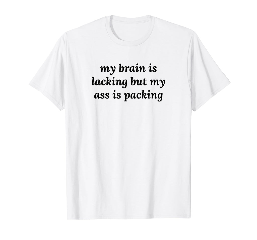 My Brain Is Lacking But My Ass Is T-Shirt - Casual Everyday Wear Men Women - T-Shirt, Sweatshirt, Hoodie
