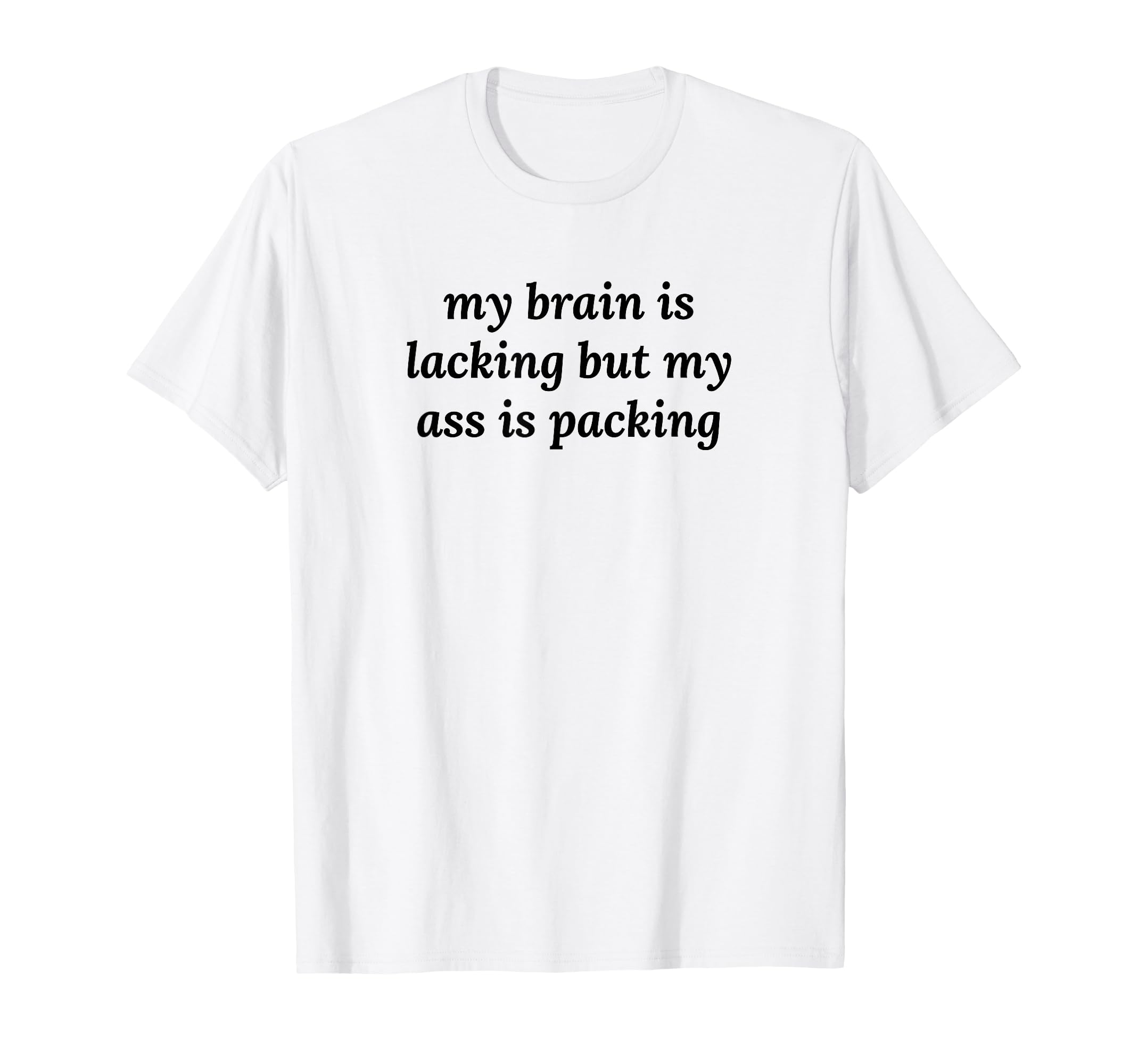 My Brain Is Lacking But My Ass Is T-Shirt - Casual Everyday Wear Men Women - T-Shirt, Sweatshirt, Hoodie