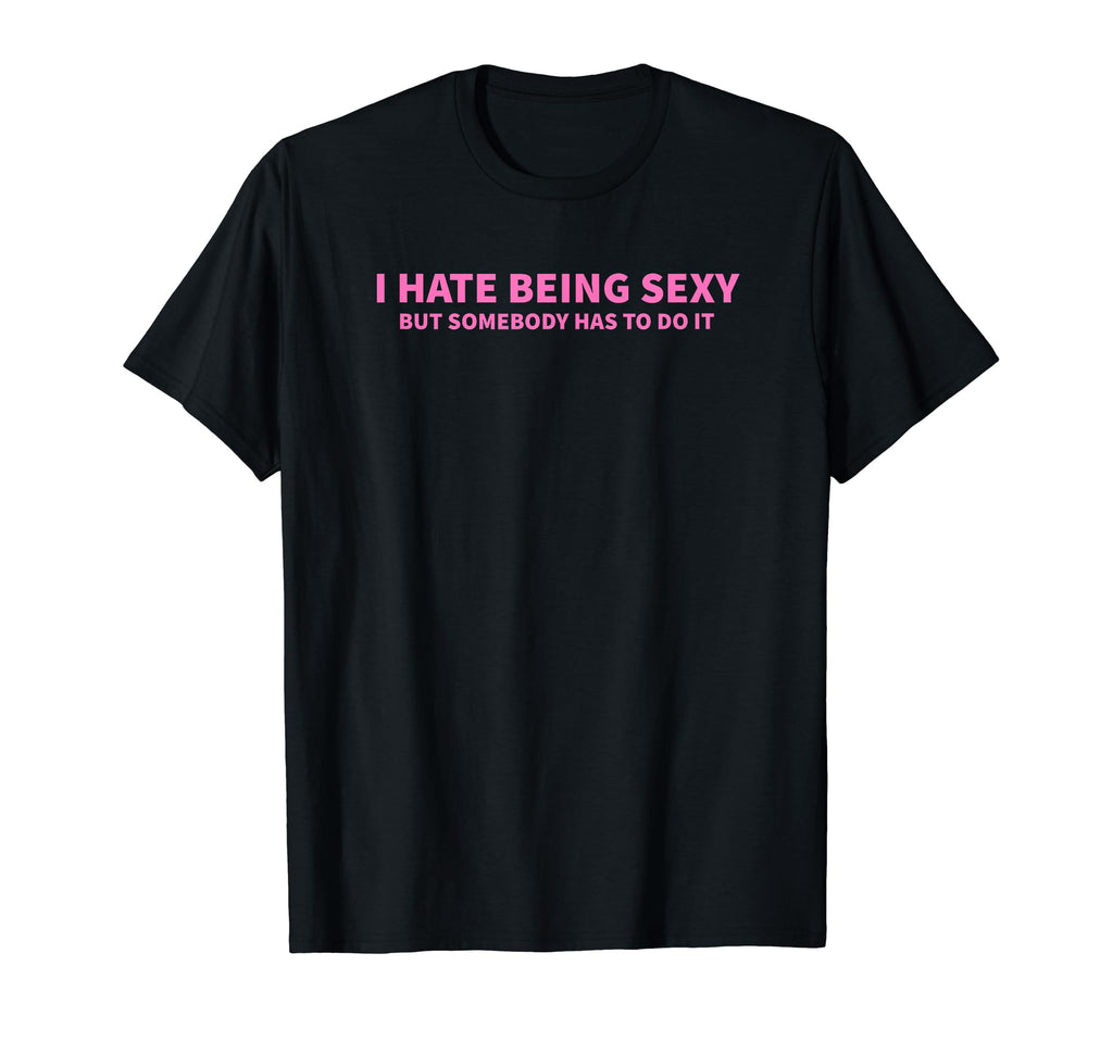 I Hate Being Sexy But Somebody Has To Do It T-Shirt - Graphic Print Unisex - T-Shirt, Sweatshirt, Hoodie