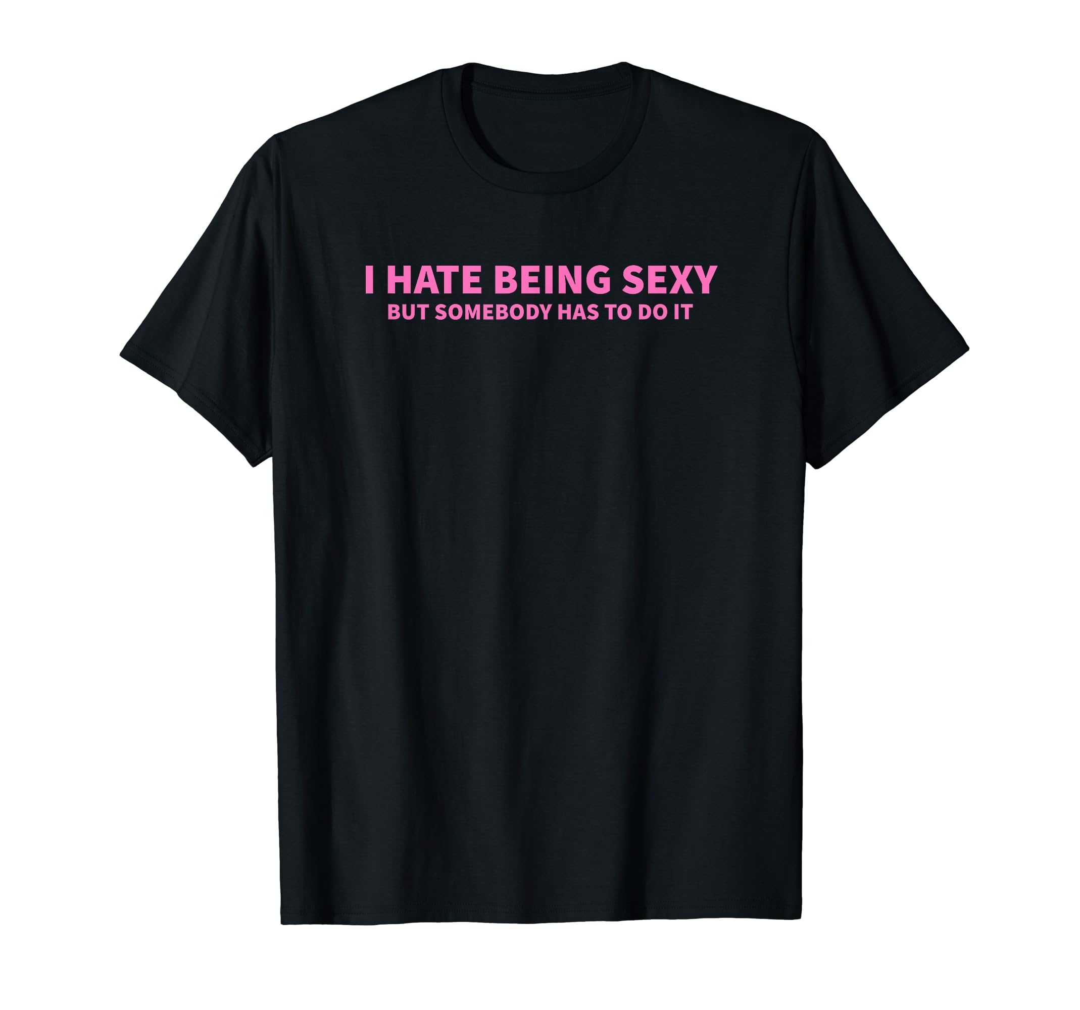 I Hate Being Sexy But Somebody Has To Do It T-Shirt - Graphic Print Unisex - T-Shirt, Sweatshirt, Hoodie