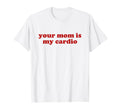 Your Mom Is My Cardio Y2K Aesthetic T-Shirt - Fun Novelty Design Men Women - T-Shirt, Sweatshirt, Hoodie