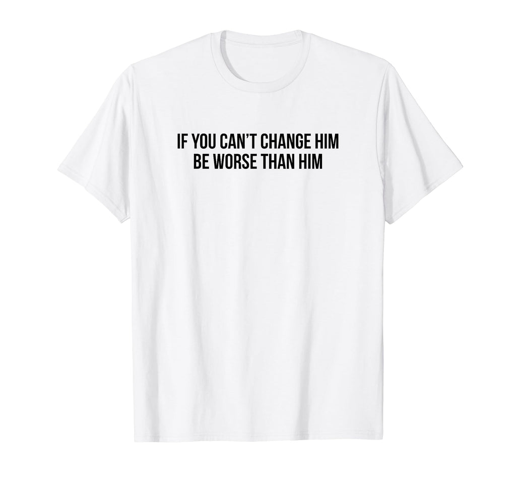 If You Cant Change Him Be Worse Than T-Shirt - Fun Novelty Design Unisex - T-Shirt, Sweatshirt, Hoodie