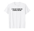 If You Cant Change Him Be Worse Than T-Shirt - Fun Novelty Design Unisex - T-Shirt, Sweatshirt, Hoodie