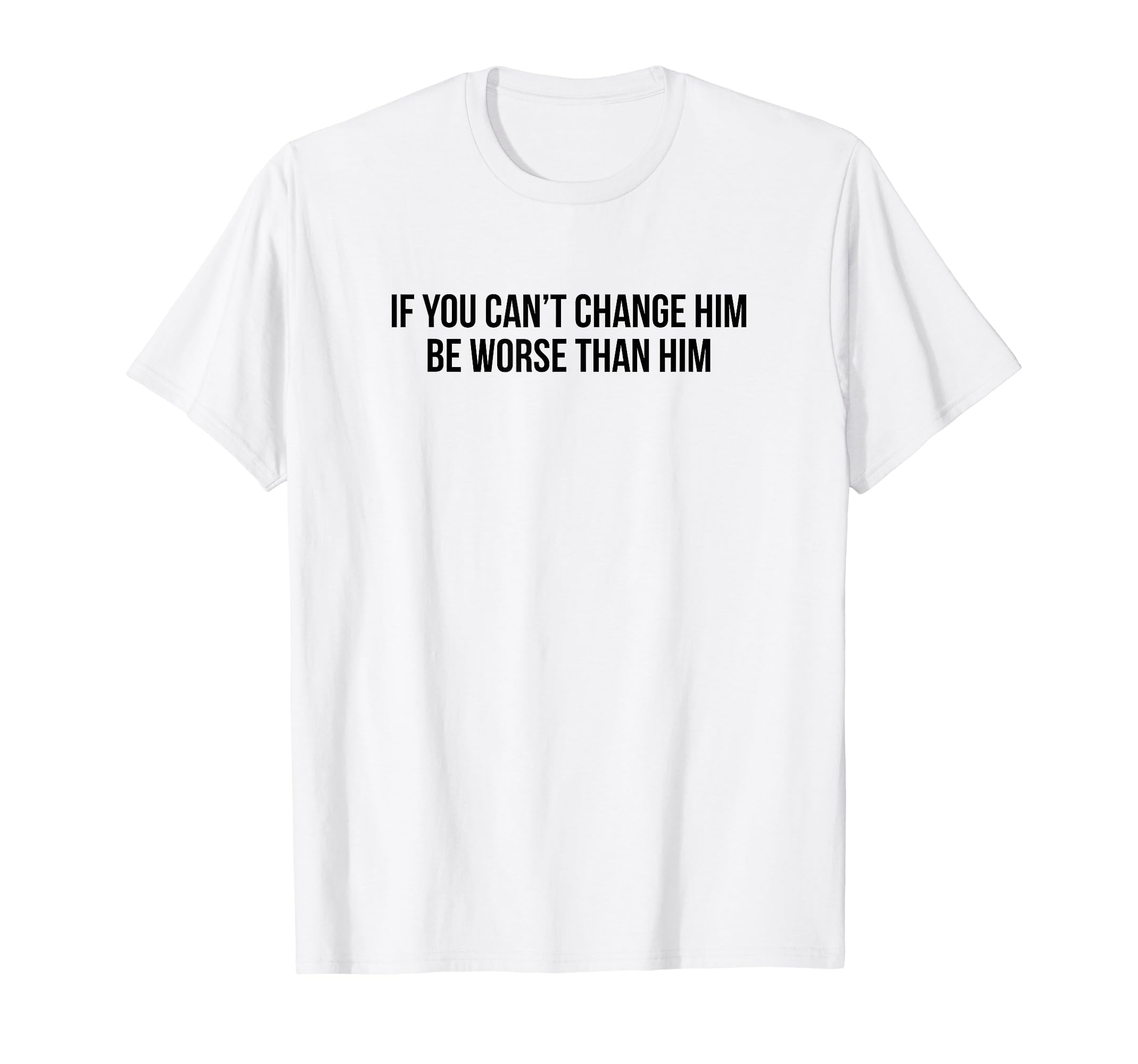 If You Cant Change Him Be Worse Than T-Shirt - Fun Novelty Design Unisex - T-Shirt, Sweatshirt, Hoodie