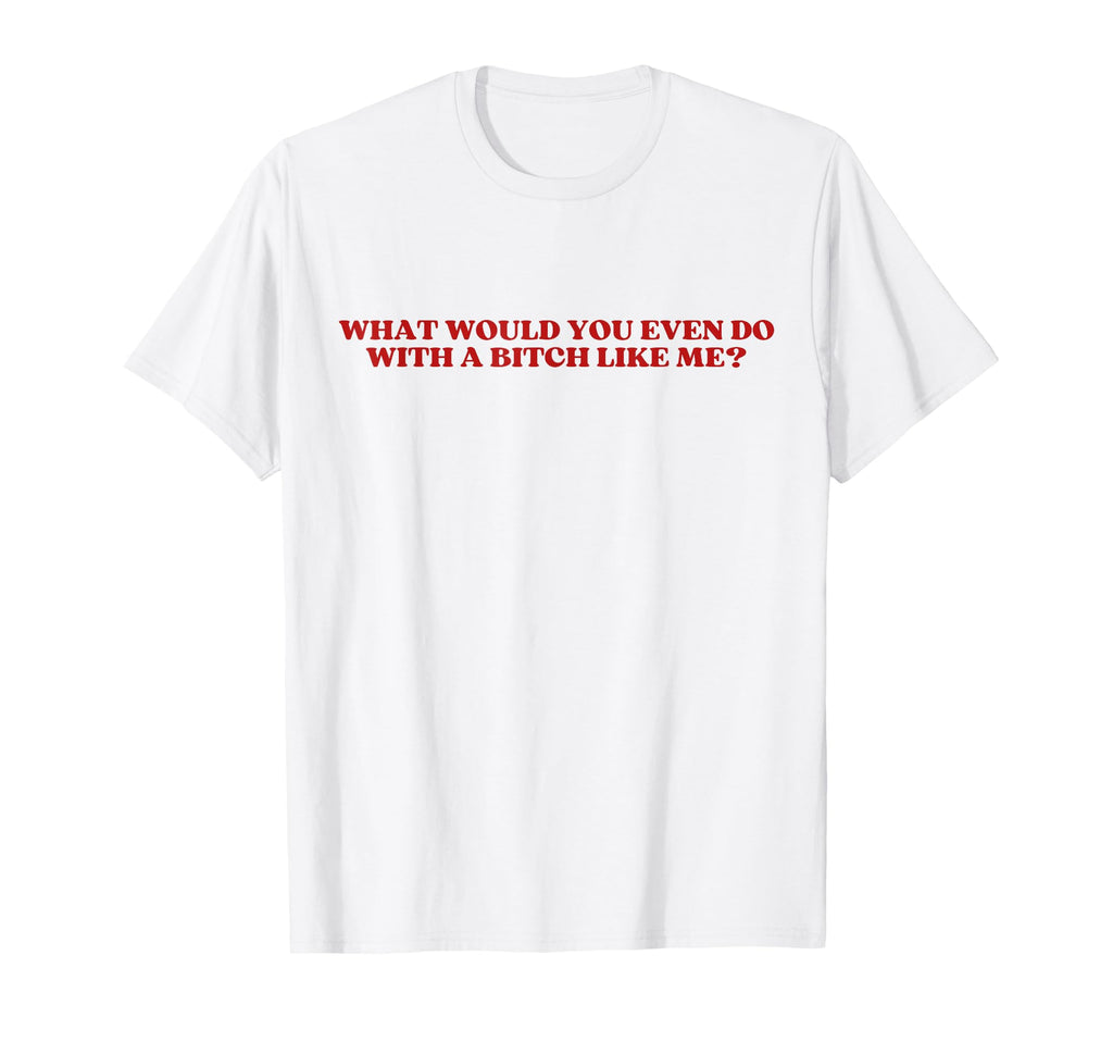What Would You Even Do Bitch Like Me T-Shirt - Unique Graphic Men Women - T-Shirt, Sweatshirt, Hoodie