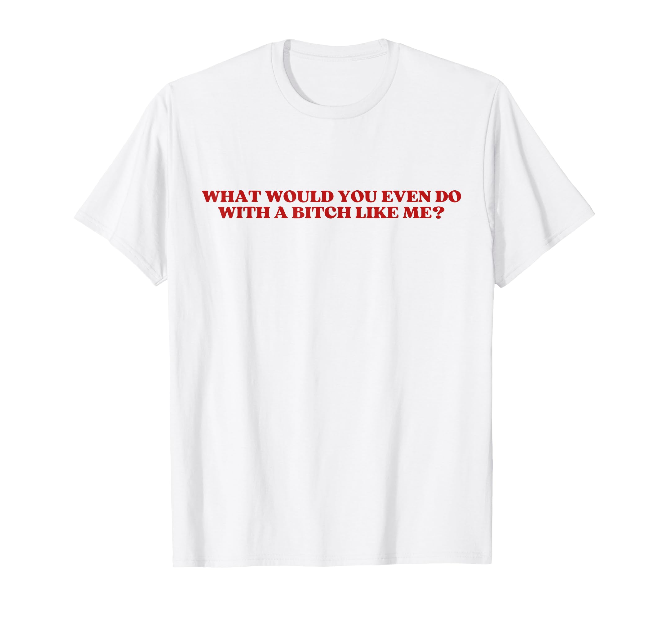 What Would You Even Do Bitch Like Me T-Shirt - Unique Graphic Men Women - T-Shirt, Sweatshirt, Hoodie