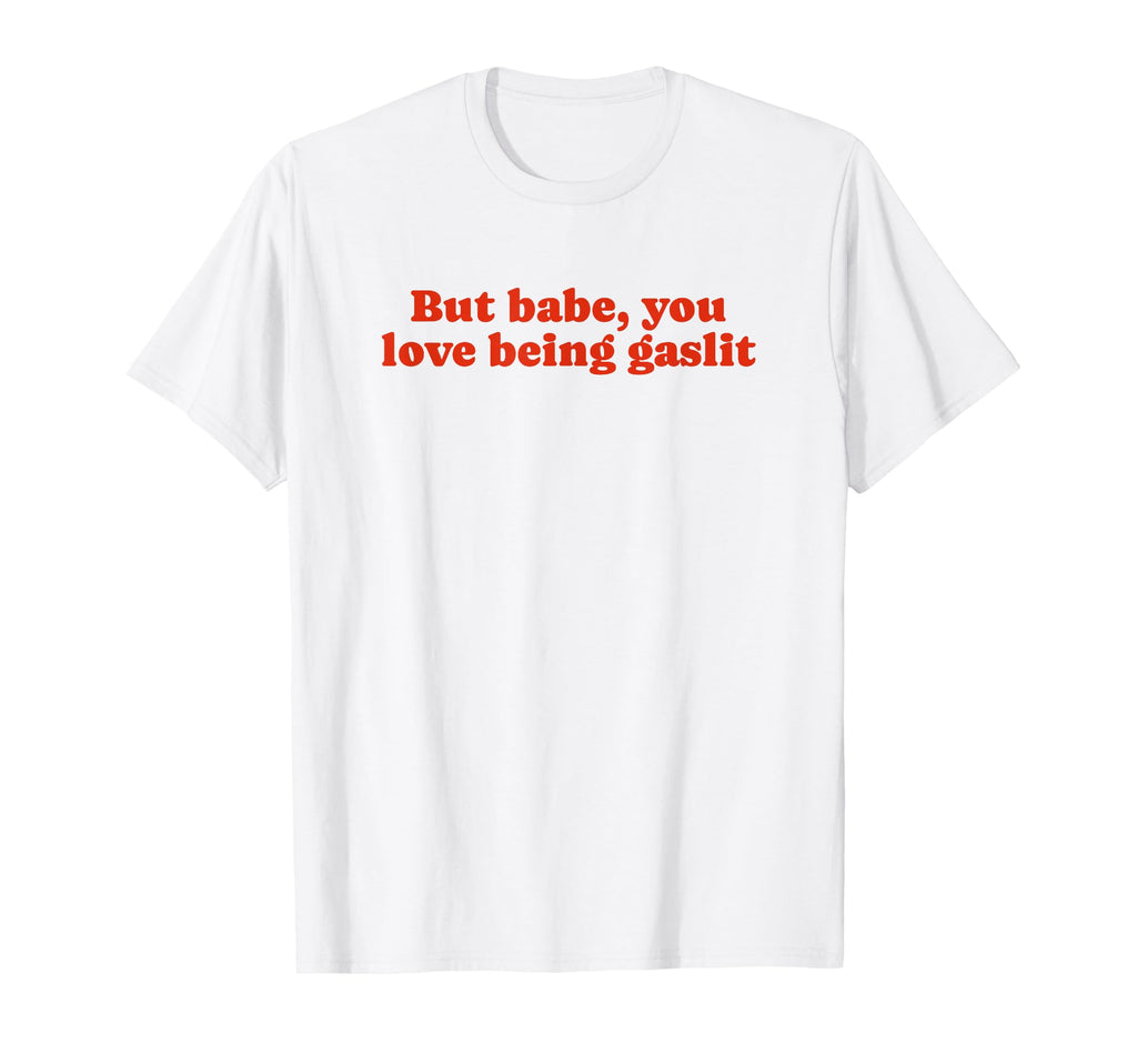 But Babe You Love Being Gaslit Funny T-Shirt - Unique Graphic Men Women - T-Shirt, Sweatshirt, Hoodie
