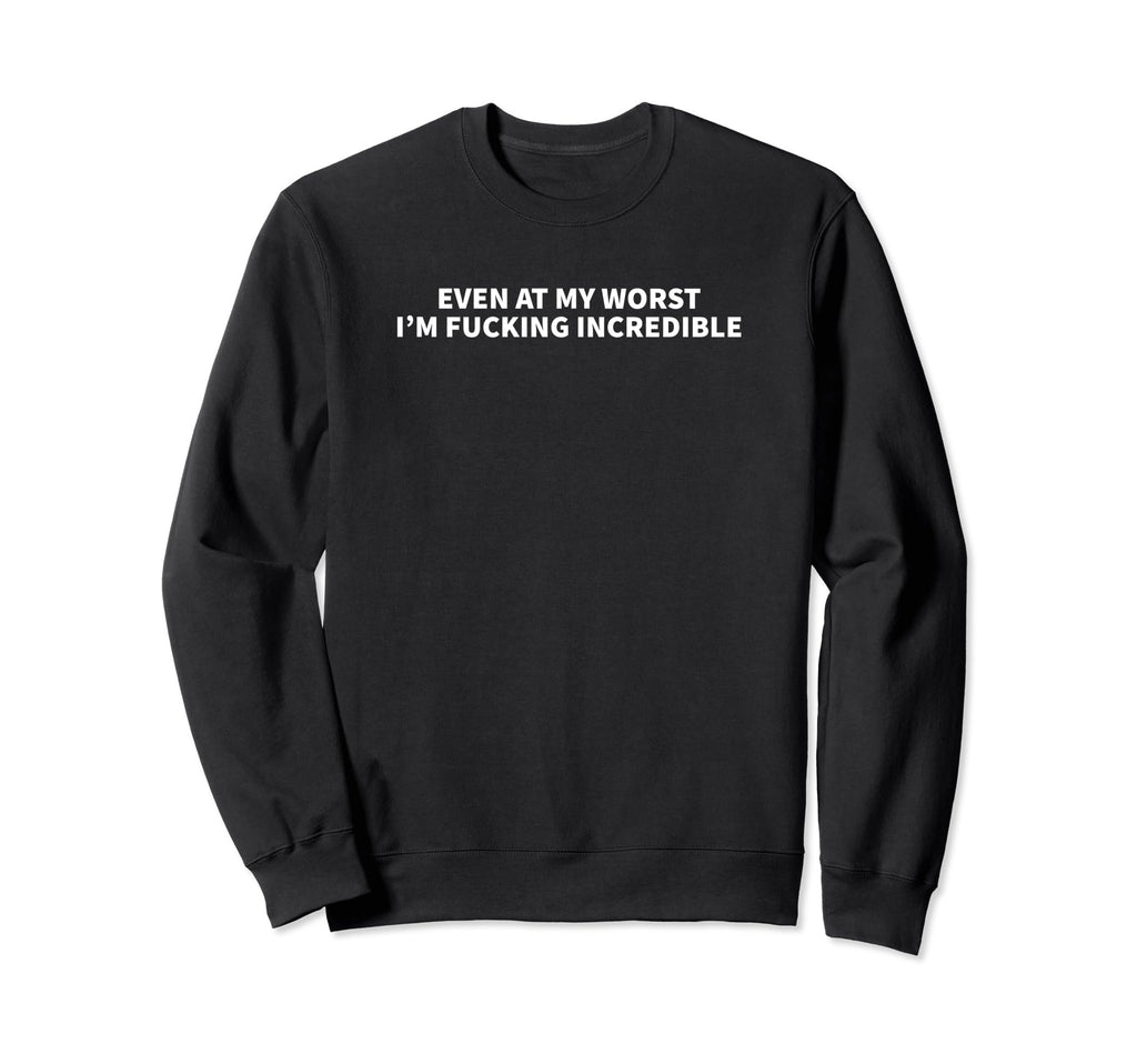 Even My Worst Im Fucking Incredible Sweatshirt - Custom Art Print Unisex - T-Shirt, Sweatshirt, Hoodie