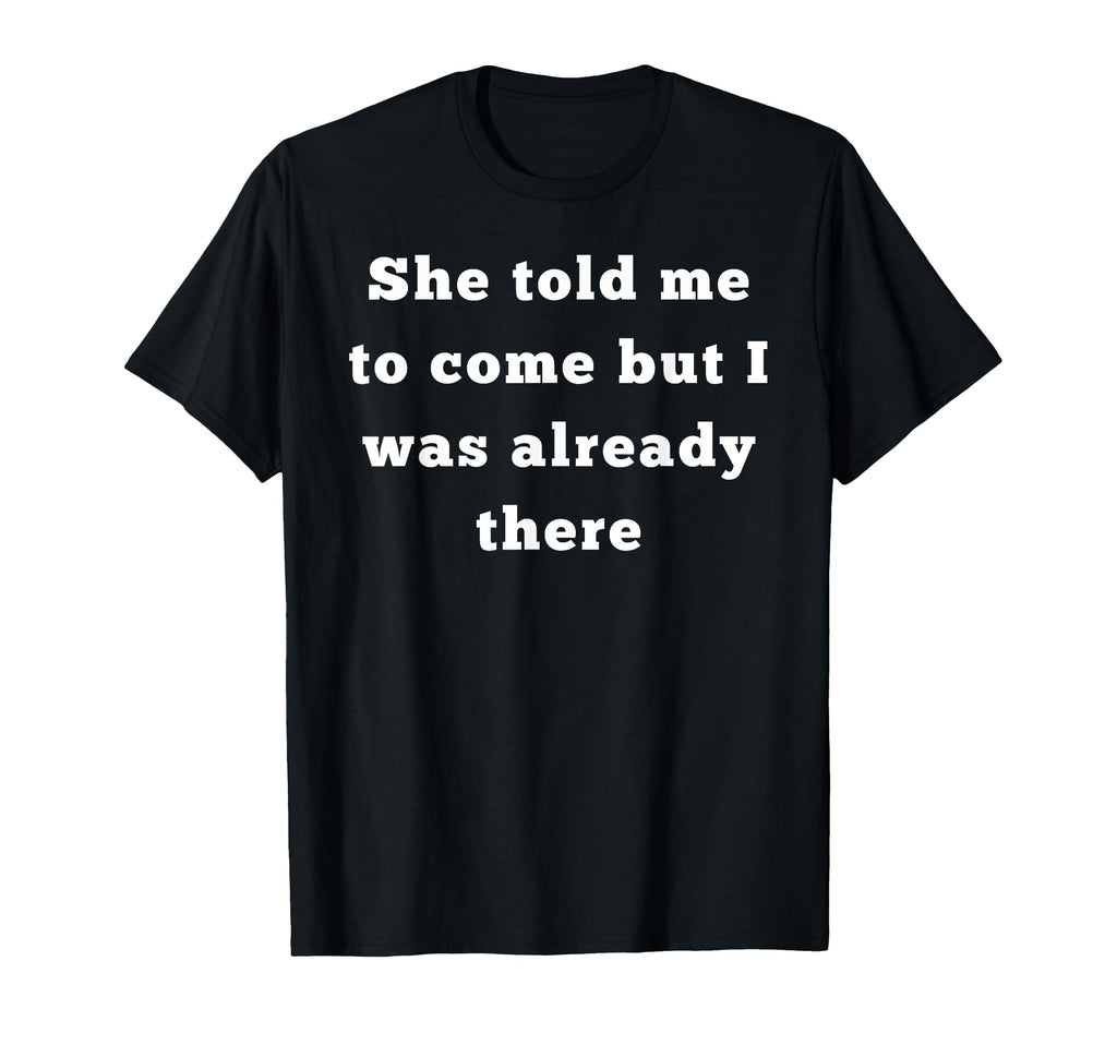 She Told Me To Come But I Was Already T-Shirt - Novelty Apparel for Adults - T-Shirt, Sweatshirt, Hoodie
