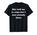 She Told Me To Come But I Was Already T-Shirt - Novelty Apparel for Adults - T-Shirt, Sweatshirt, Hoodie