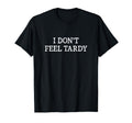 I Dont Feel Tardy T-Shirt - Fun Novelty Design Men Women - T-Shirt, Sweatshirt, Hoodie