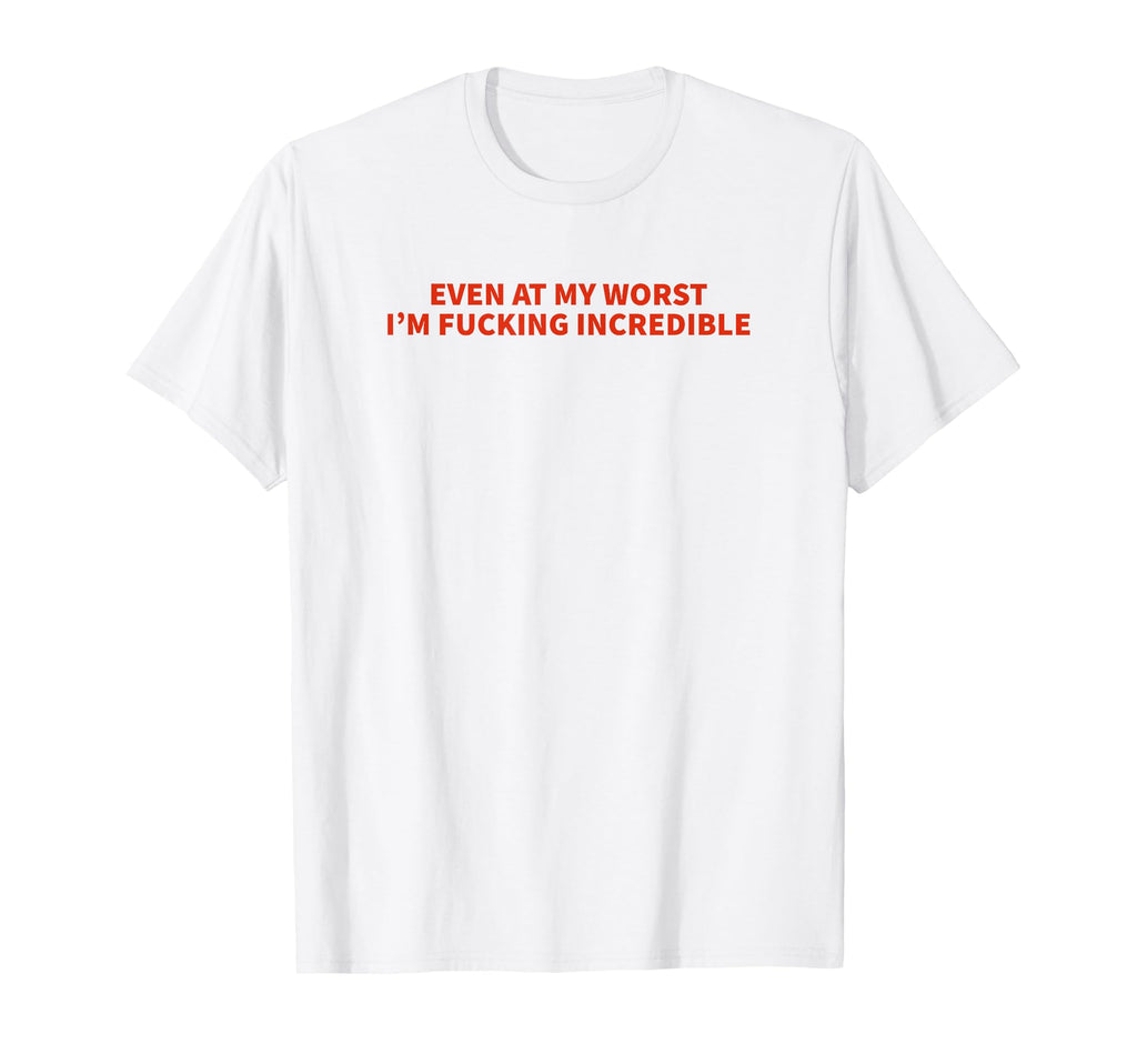 Even My Worst Im Fucking Incredible T-Shirt - Fun Novelty Design Unisex - T-Shirt, Sweatshirt, Hoodie