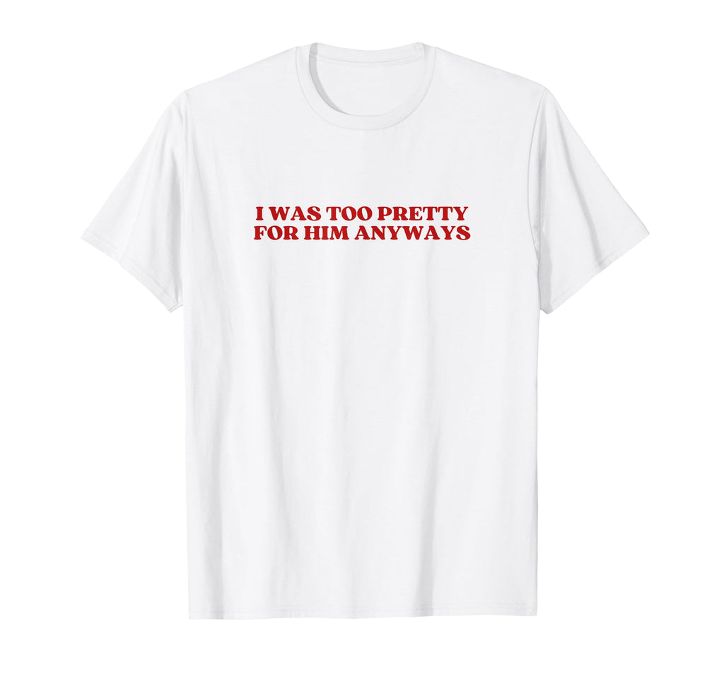 I Was Too Pretty Him Anyways Y2K Aesthetic T-Shirt - Novelty Apparel Unisex - T-Shirt, Sweatshirt, Hoodie
