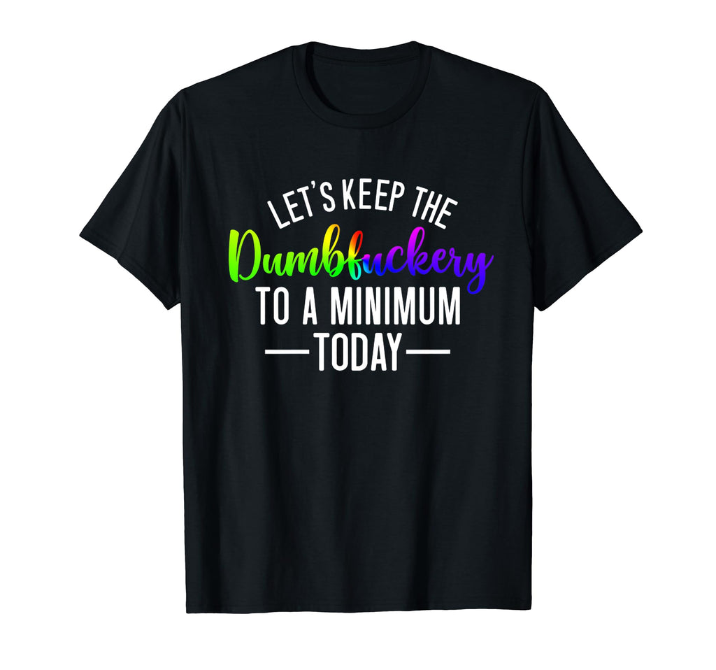 Lets Keep Dumbfuckery To Minimum T-Shirt - Casual Everyday Wear Unisex - T-Shirt, Sweatshirt, Hoodie