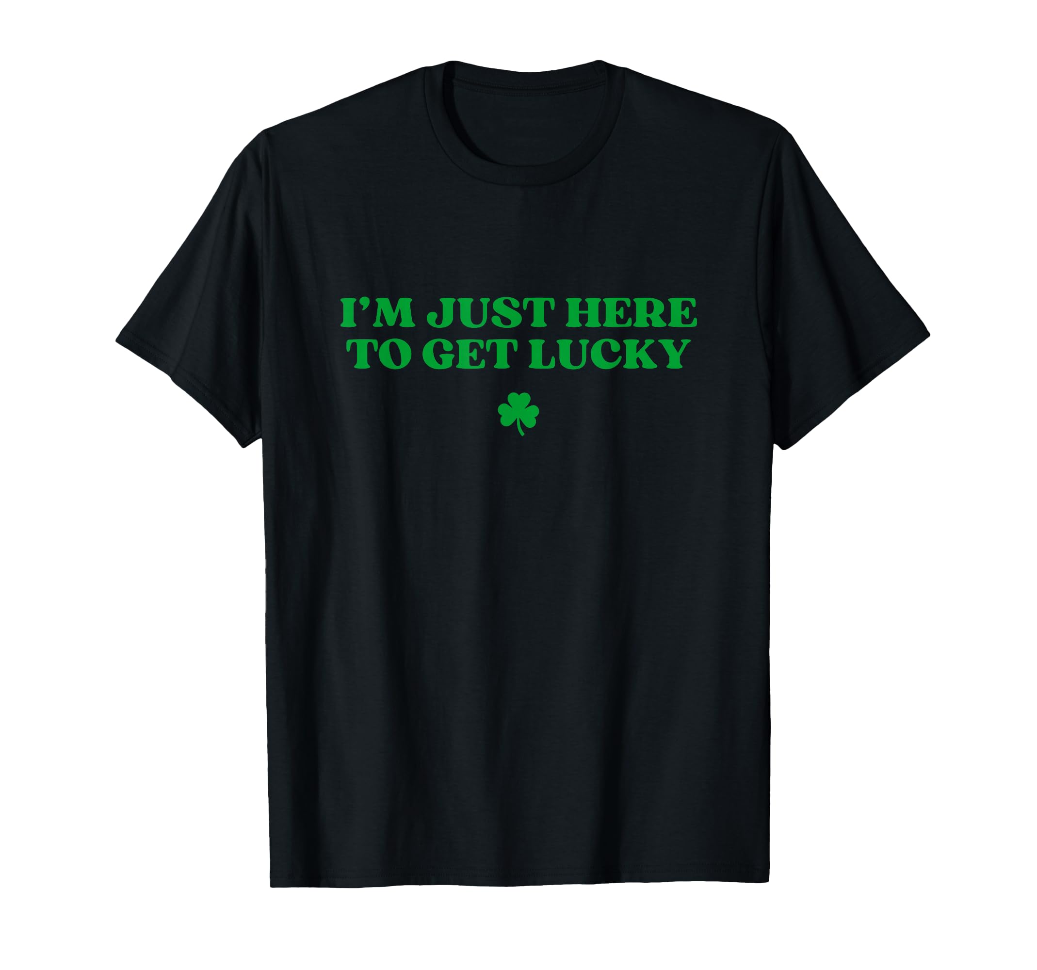 Im Just Here To Get Lucky Shamrock T-Shirt - Fun Novelty Design Men Women - T-Shirt, Sweatshirt, Hoodie
