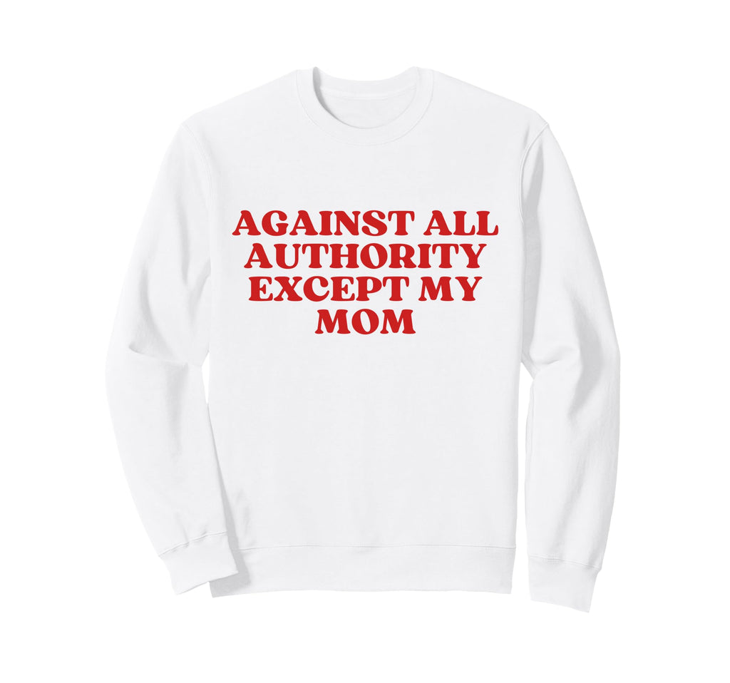 Against All Authority Except My Sweatshirt - Custom Art Print for Adults - T-Shirt, Sweatshirt, Hoodie