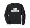 I Eat Sawdust Funny Unhinged Meme Sweatshirt - Aesthetic Graphic Unisex - T-Shirt, Sweatshirt, Hoodie