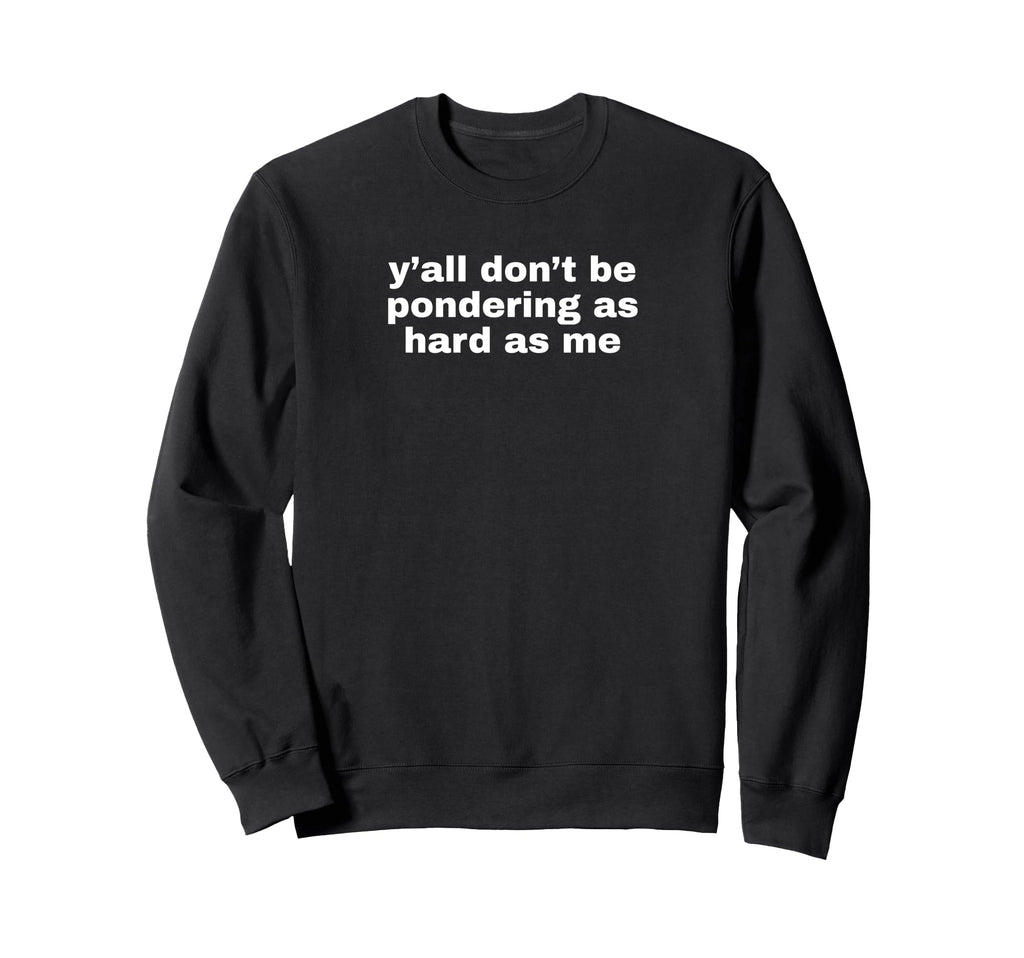 Yall Dont Be Pondering As Sweatshirt - Casual Everyday Wear for Adults - T-Shirt, Sweatshirt, Hoodie