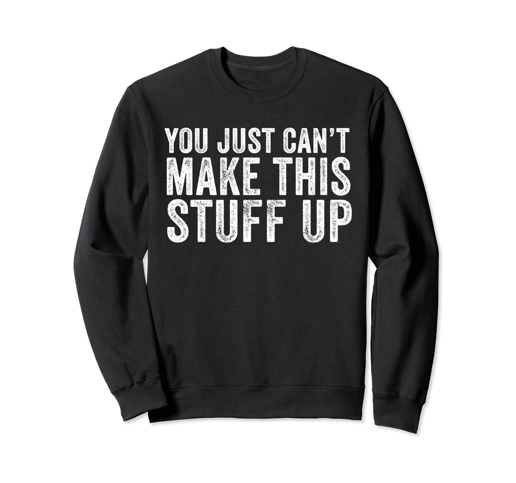 You Just Cant Make This Stuff Up Sweatshirt - Custom Art Print Unisex - T-Shirt, Sweatshirt, Hoodie