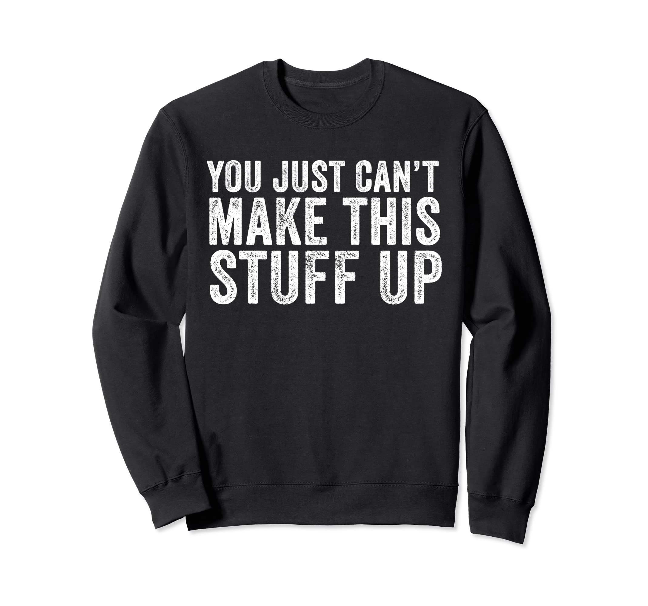 You Just Cant Make This Stuff Up Sweatshirt - Custom Art Print Unisex - T-Shirt, Sweatshirt, Hoodie
