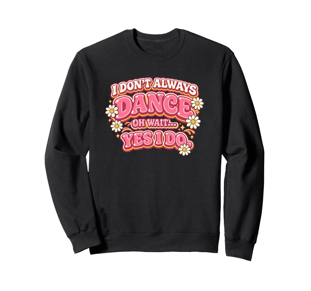 I Dont Always Dance Oh Wait Yes I Sweatshirt - Casual Everyday Wear Unisex - T-Shirt, Sweatshirt, Hoodie