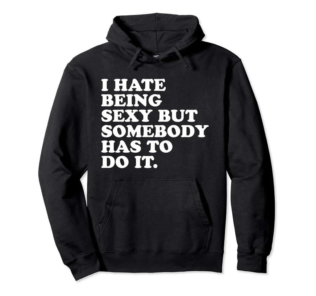 I Hate Being Sexy But Somebody Has To Do Hoodie - Graphic Print Men Women - T-Shirt, Sweatshirt, Hoodie