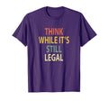 Funny Think While Its Still Legal T-Shirt - Casual Everyday Wear Unisex - T-Shirt, Sweatshirt, Hoodie