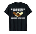 Drink Water Love Hard Fight Racism T-Shirt - Casual Everyday Wear Unisex - T-Shirt, Sweatshirt, Hoodie