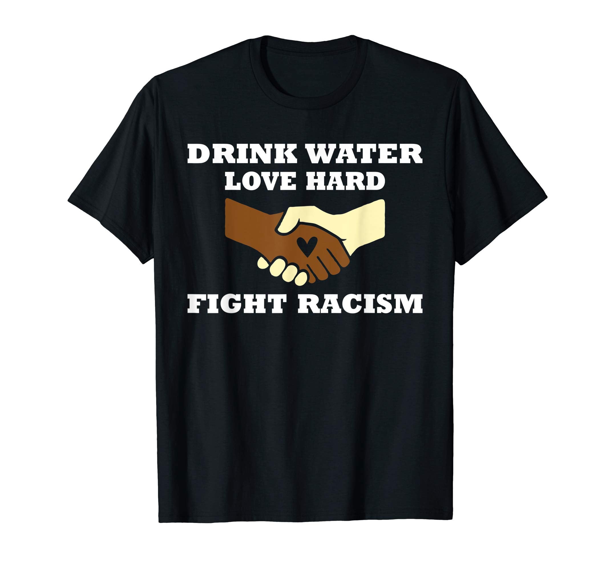 Drink Water Love Hard Fight Racism T-Shirt - Casual Everyday Wear Unisex - T-Shirt, Sweatshirt, Hoodie