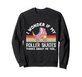 I Wonder If My Roller Skates Sweatshirt - Streetwear Style Men Women - T-Shirt, Sweatshirt, Hoodie